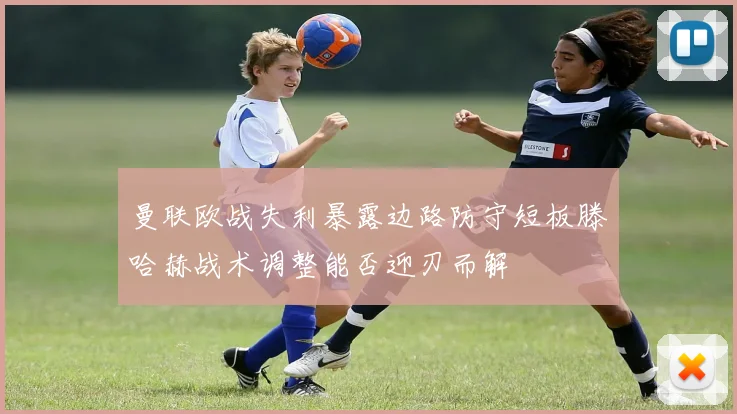 曼联欧战失利暴露边路防守短板滕哈赫战术调整能否迎刃而解
